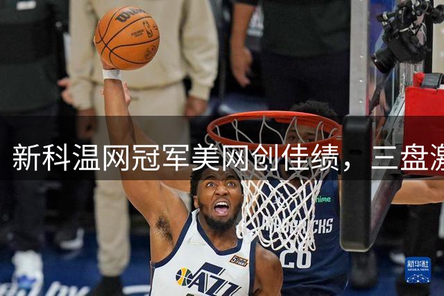 新科温网冠军美网创佳绩，三盘激战闯入16强
