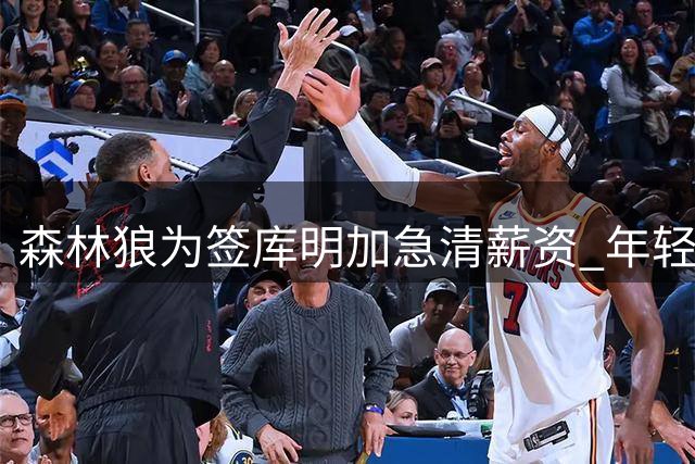 森林狼为签库明加急清薪资 年轻后卫格林或遭裁员