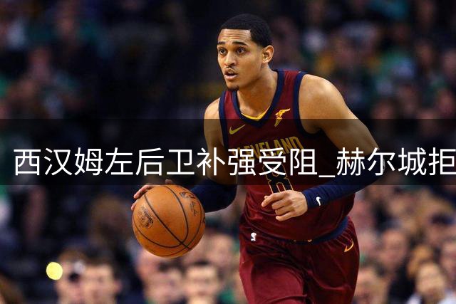 西汉姆左后卫补强受阻 赫尔城拒售目标球员